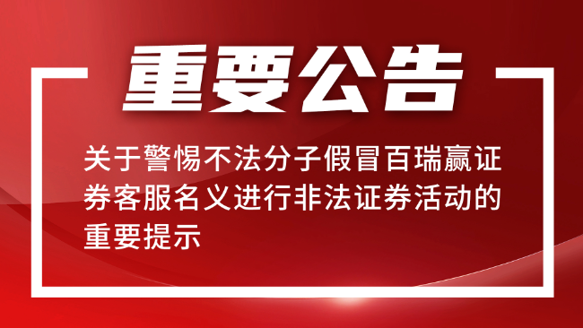 關于警惕不法分子假冒百瑞贏證券客服名義進行非法證券活動的重要提示